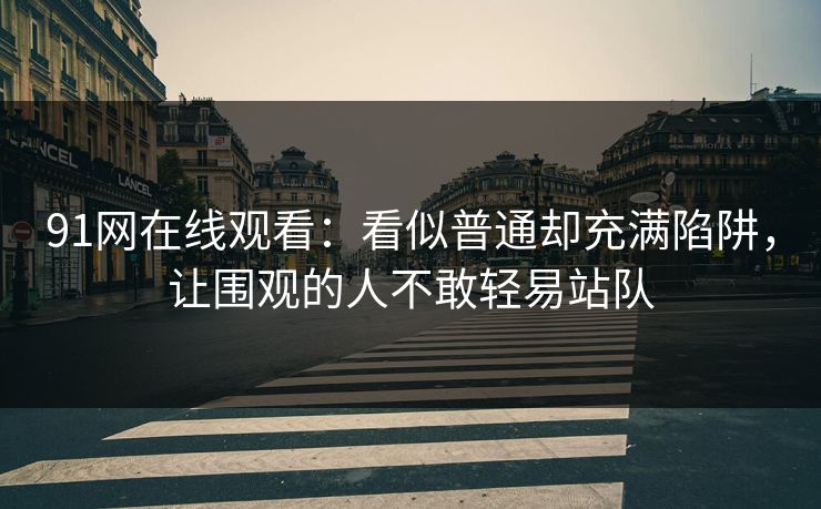 91网在线观看:看似普通却充满陷阱,让围观的人不敢轻易站队 91网在线观看:看似普通却充满陷阱,让围观的人不敢轻易站队