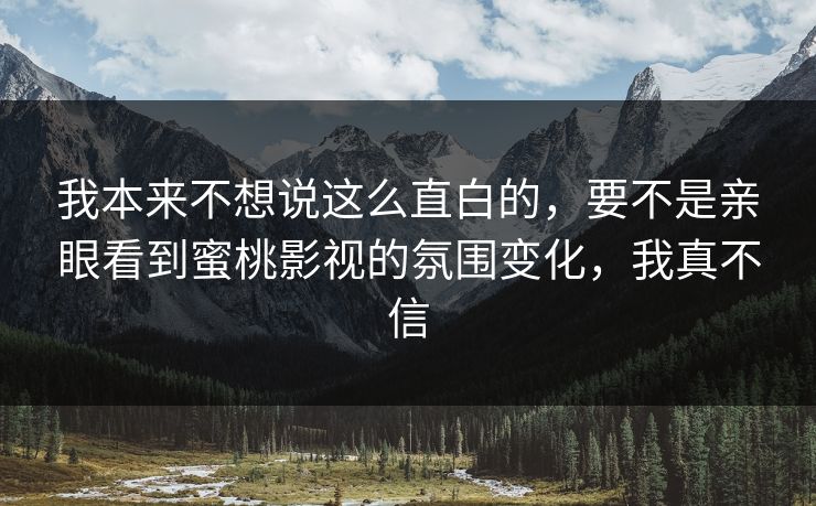 我本来不想说这么直白的，要不是亲眼看到蜜桃影视的氛围变化，我真不信