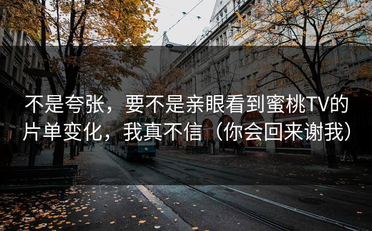 不是夸张,要不是亲眼看到蜜桃TV的片单变化,我真不信(你会回来谢我) 不是夸张,要不是亲眼看到蜜桃TV的片单变化,我真不信(你会回来谢我)
