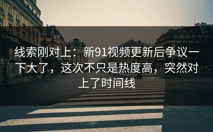线索刚对上:新91视频更新后争议一下大了,这次不只是热度高,突然对上了时间线 线索刚对上:新91视频更新后争议一下大了,这次不只是热度高,突然对上了时间线