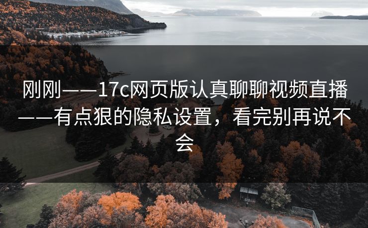 刚刚——17c网页版认真聊聊视频直播——有点狠的隐私设置,看完别再说不会 刚刚——17c网页版认真聊聊视频直播——有点狠的隐私设置,看完别再说不会