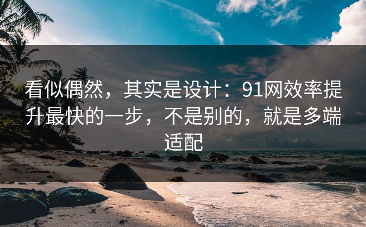 看似偶然，其实是设计：91网效率提升最快的一步，不是别的，就是多端适配