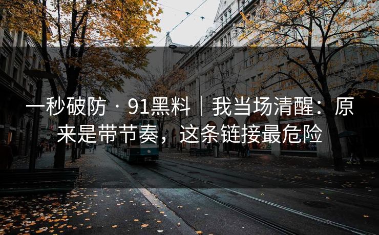 一秒破防 · 91黑料|我当场清醒:原来是带节奏,这条链接最危险 一秒破防 · 91黑料|我当场清醒:原来是带节奏,这条链接最危险