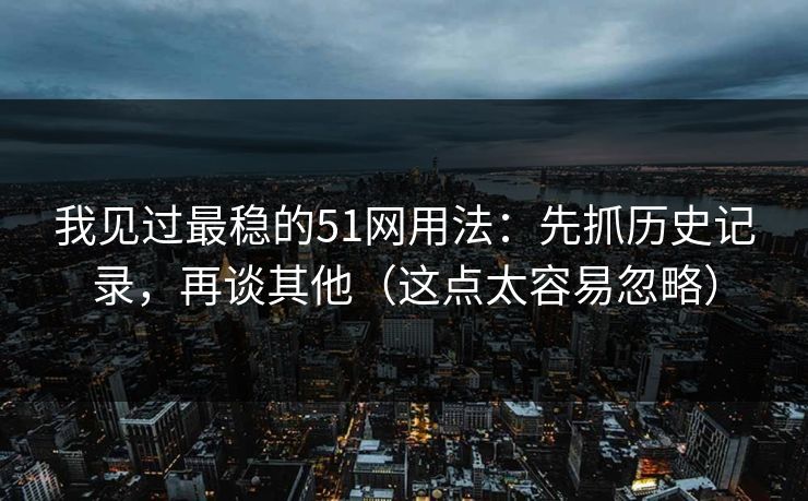 我见过最稳的51网用法:先抓历史记录,再谈其他(这点太容易忽略) 我见过最稳的51网用法:先抓历史记录,再谈其他(这点太容易忽略)
