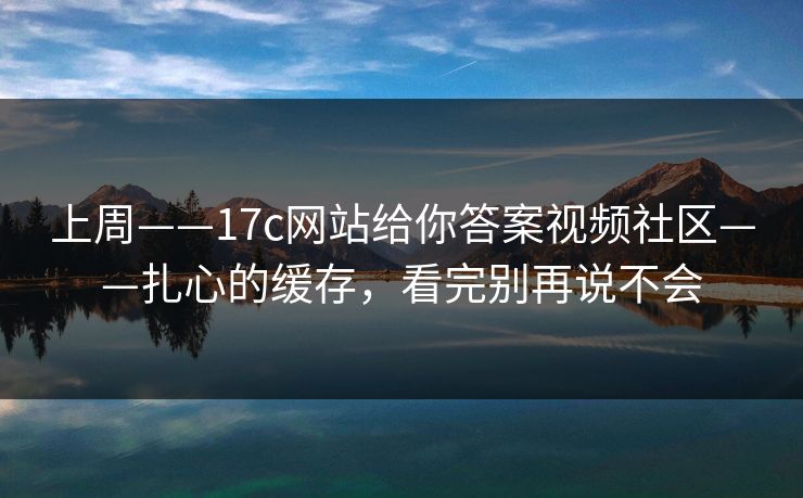 上周——17c网站给你答案视频社区——扎心的缓存,看完别再说不会 上周——17c网站给你答案视频社区——扎心的缓存,看完别再说不会