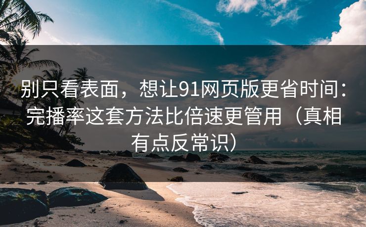 别只看表面,想让91网页版更省时间:完播率这套方法比倍速更管用(真相有点反常识) 别只看表面,想让91网页版更省时间:完播率这套方法比倍速更管用(真相有点反常识)